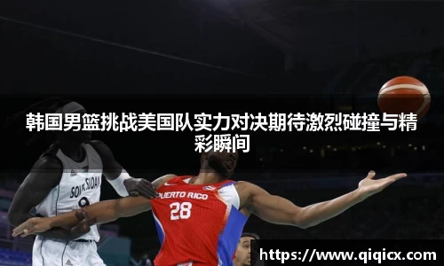 韩国男篮挑战美国队实力对决期待激烈碰撞与精彩瞬间