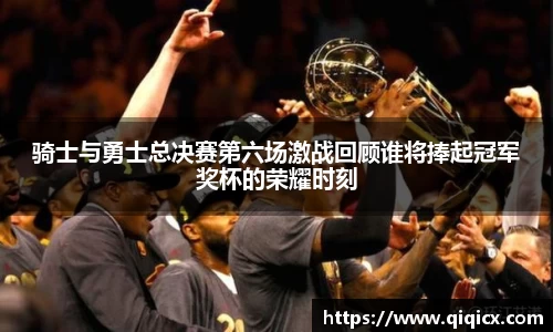 骑士与勇士总决赛第六场激战回顾谁将捧起冠军奖杯的荣耀时刻